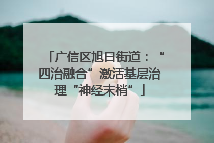 广信区旭日街道：“四治融合”激活基层治理“神经末梢”